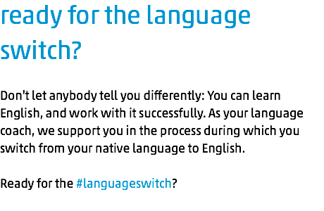 ready for the language switch? Don't let anybody tell you differently: You can learn English, and work with it successfully. As your language coach, we support you in the process during which you switch from your native language to English. Ready for the #languageswitch?